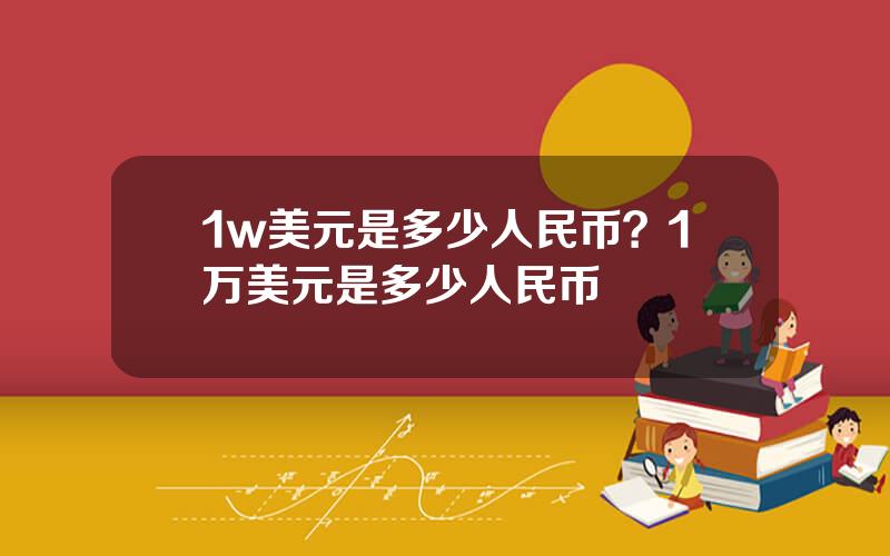 1w美元是多少人民币？1万美元是多少人民币