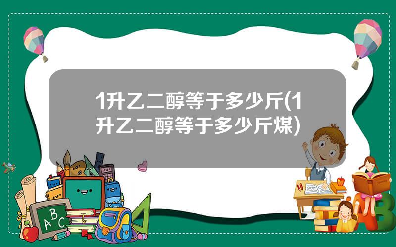 1升乙二醇等于多少斤(1升乙二醇等于多少斤煤)