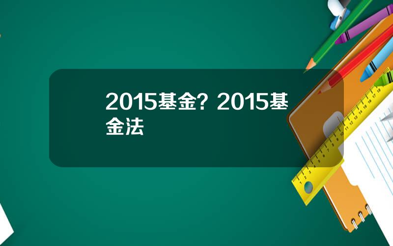 2015基金？2015基金法