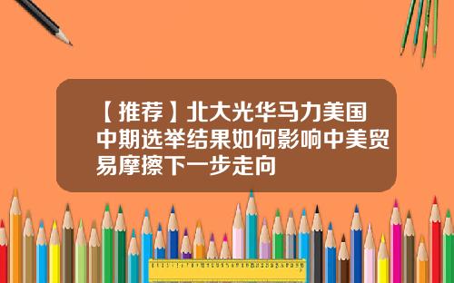 【推荐】北大光华马力美国中期选举结果如何影响中美贸易摩擦下一步走向