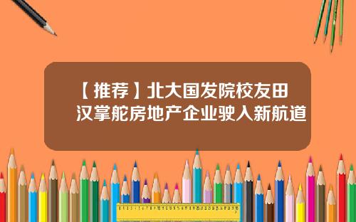 【推荐】北大国发院校友田汉掌舵房地产企业驶入新航道