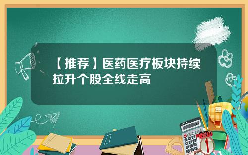 【推荐】医药医疗板块持续拉升个股全线走高