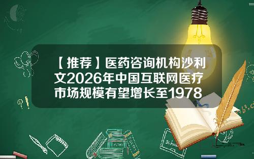 【推荐】医药咨询机构沙利文2026年中国互联网医疗市场规模有望增长至1978亿元