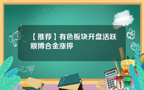 【推荐】有色板块开盘活跃顺博合金涨停