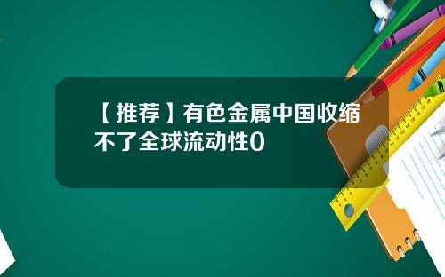 【推荐】有色金属中国收缩不了全球流动性0