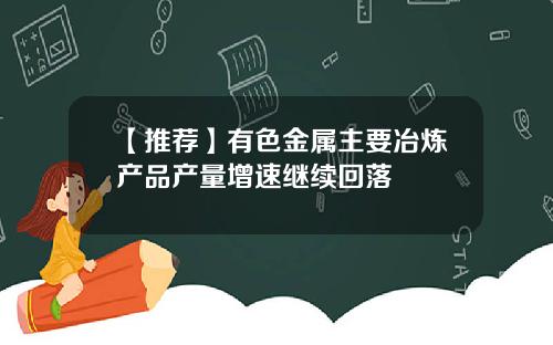 【推荐】有色金属主要冶炼产品产量增速继续回落