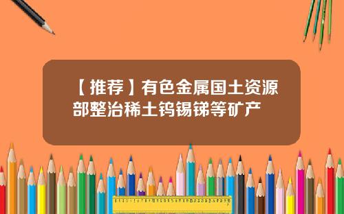 【推荐】有色金属国土资源部整治稀土钨锡锑等矿产