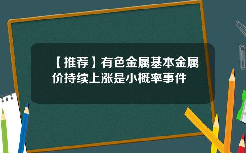 【推荐】有色金属基本金属价持续上涨是小概率事件