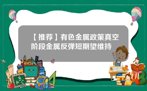 【推荐】有色金属政策真空阶段金属反弹短期望维持