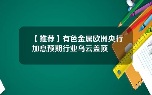 【推荐】有色金属欧洲央行加息预期行业乌云盖顶