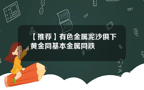 【推荐】有色金属泥沙俱下黄金同基本金属同跌