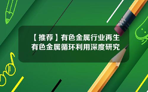 【推荐】有色金属行业再生有色金属循环利用深度研究