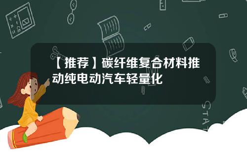 【推荐】碳纤维复合材料推动纯电动汽车轻量化