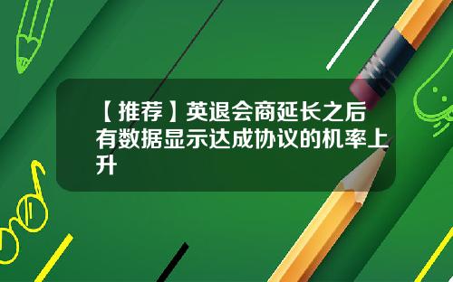 【推荐】英退会商延长之后有数据显示达成协议的机率上升