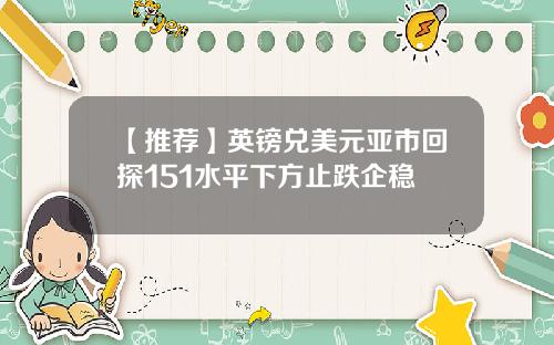 【推荐】英镑兑美元亚市回探151水平下方止跌企稳