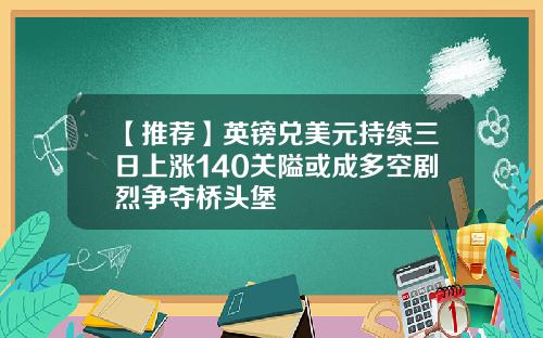 【推荐】英镑兑美元持续三日上涨140关隘或成多空剧烈争夺桥头堡