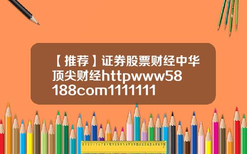 【推荐】证券股票财经中华顶尖财经httpwww58188com11111111111111111111111111111111111111111111111111111111111111111111111111111111111111111111111111118