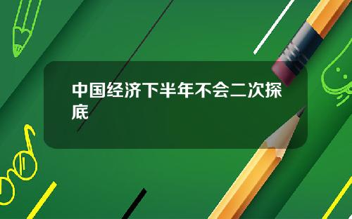 中国经济下半年不会二次探底