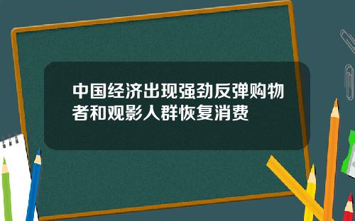 中国经济出现强劲反弹购物者和观影人群恢复消费