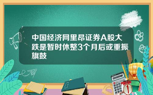 中国经济网里昂证券A股大跌是暂时休整3个月后或重振旗鼓