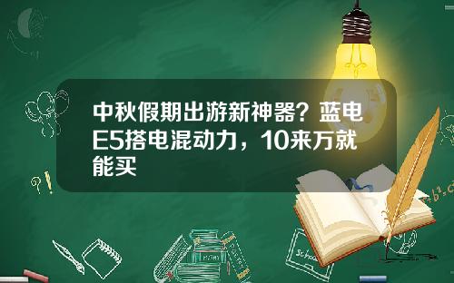 中秋假期出游新神器？蓝电E5搭电混动力，10来万就能买