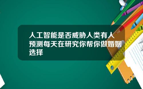 人工智能是否威胁人类有人预测每天在研究你帮你做婚姻选择