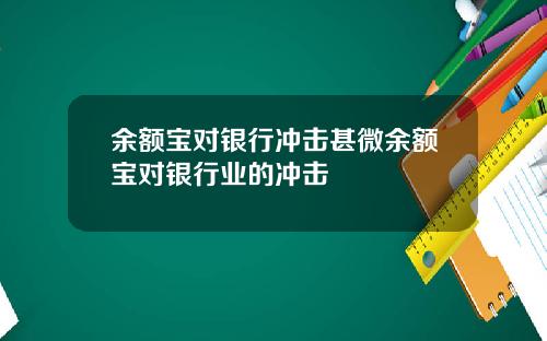 余额宝对银行冲击甚微余额宝对银行业的冲击