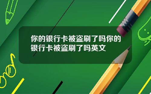 你的银行卡被盗刷了吗你的银行卡被盗刷了吗英文