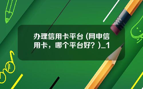 办理信用卡平台 (网申信用卡，哪个平台好？)_1