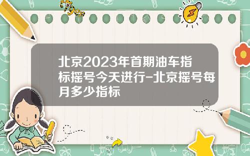 北京2023年首期油车指标摇号今天进行-北京摇号每月多少指标