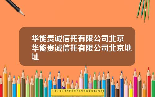 华能贵诚信托有限公司北京华能贵诚信托有限公司北京地址