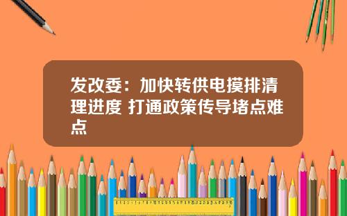 发改委：加快转供电摸排清理进度 打通政策传导堵点难点