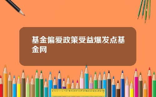 基金偏爱政策受益爆发点基金网