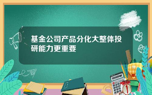 基金公司产品分化大整体投研能力更重要