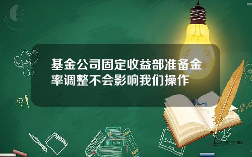 基金公司固定收益部准备金率调整不会影响我们操作