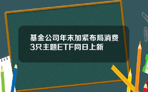 基金公司年末加紧布局消费3只主题ETF同日上新