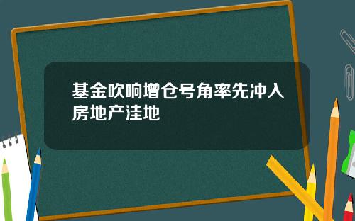 基金吹响增仓号角率先冲入房地产洼地