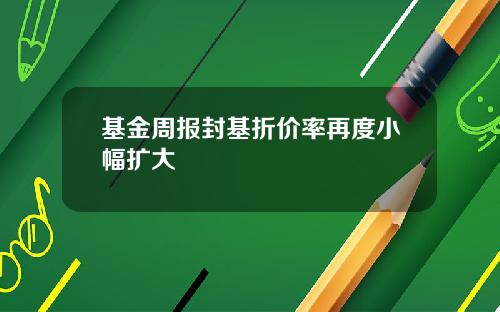 基金周报封基折价率再度小幅扩大