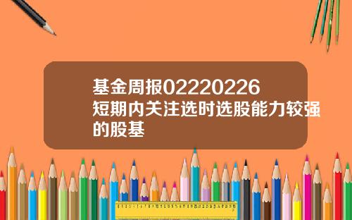 基金周报02220226短期内关注选时选股能力较强的股基