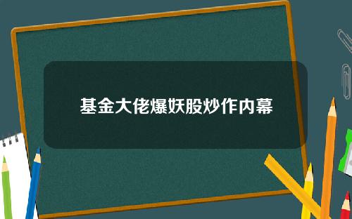 基金大佬爆妖股炒作内幕