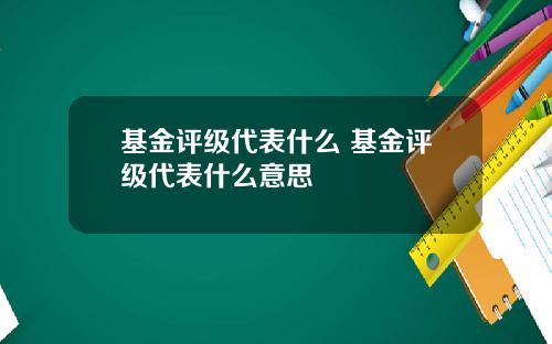 基金评级代表什么 基金评级代表什么意思