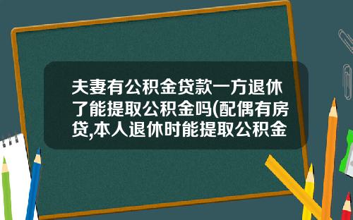 夫妻有公积金贷款一方退休了能提取公积金吗(配偶有房贷,本人退休时能提取公积金吗)