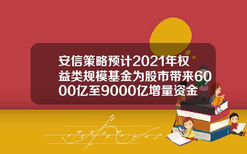 安信策略预计2021年权益类规模基金为股市带来6000亿至9000亿增量资金