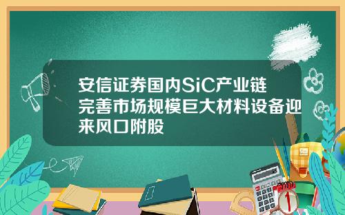 安信证券国内SiC产业链完善市场规模巨大材料设备迎来风口附股