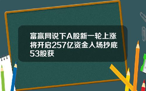 富赢网说下A股新一轮上涨将开启257亿资金入场抄底53股获