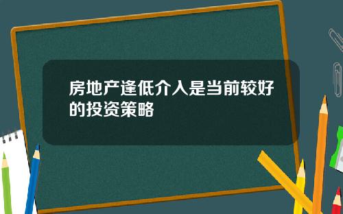 房地产逢低介入是当前较好的投资策略