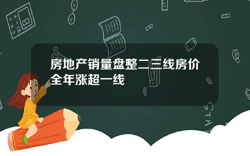 房地产销量盘整二三线房价全年涨超一线