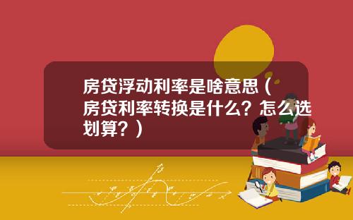 房贷浮动利率是啥意思 (房贷利率转换是什么？怎么选划算？)