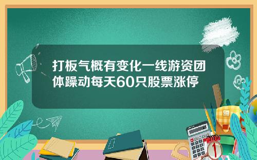 打板气概有变化一线游资团体躁动每天60只股票涨停