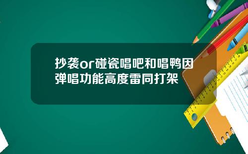 抄袭or碰瓷唱吧和唱鸭因弹唱功能高度雷同打架